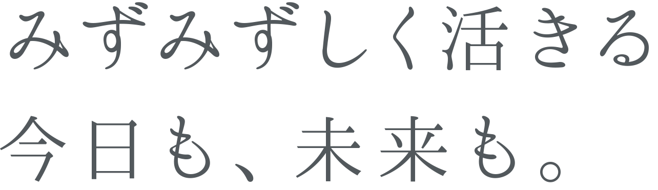 みずみずしく活きる、今日も未来も。